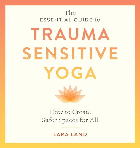 The Essential Guide to Trauma Sensitive Yoga: How to Create