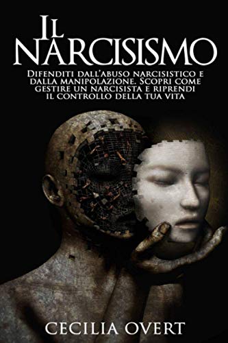 Il Narcisismo: Difenditi dall'Abuso Narcisistico e dalla Manipolazione. Scopri come Gestire un Narcisista e Riprendi il Controllo della Tua Vit