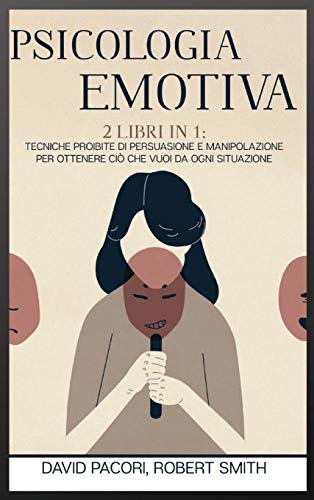 Psicologia Emotiva: 2 Libri in 1: Tecniche Proibite di Persuasione e Manipolazione Per Ottenere Ciò che Vuoi da Ogni Situazione