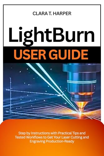 Lightburn User Guide: Step by Instructions with Practical Tips and Tested Workflows to Get Your Laser Cutting and Engraving Production-Ready