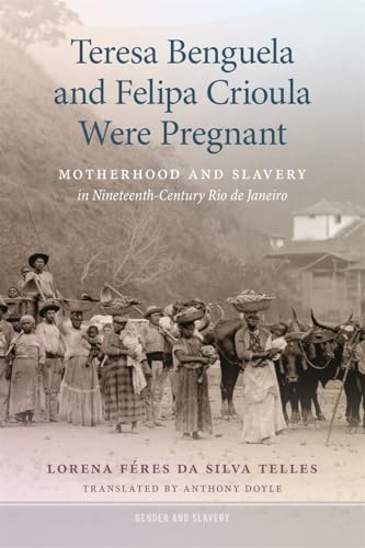 Teresa Benguela and Felipa Crioula Were Pregnant: Motherhood and Slavery in Nineteenth-Century Rio de Janeiro (Gender and Slavery)
