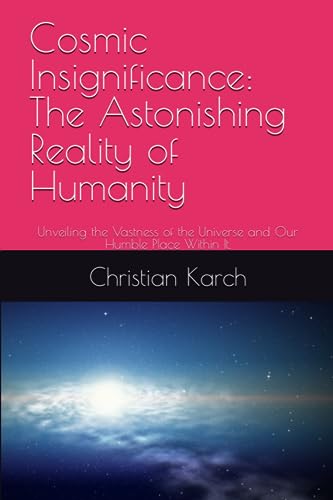 Cosmic Insignificance: The Astonishing Reality of Humanity: Unveiling the Vastness of the Universe and Our Humble Place Within It.
