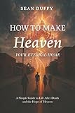 How To Make Heaven Your Eternal Home: A Simple Guide To Life After Death and the Hope of Heaven