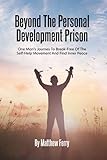  Beyond the Personal Development Prison: One Man’s Journey To Break-Free Of The Self-Help Movement And Find Inner Peace
