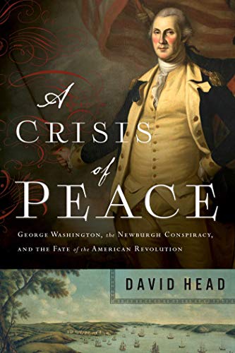 A Crisis of Peace: George Washington, the Newburgh Conspiracy, and the Fate of the American Revolution (English Edition) - Head, David