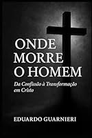 Onde Morre o Homem: Da Confissão à Transformação em Cristo (Portuguese Edition) B0F5LKNXBX Book Cover