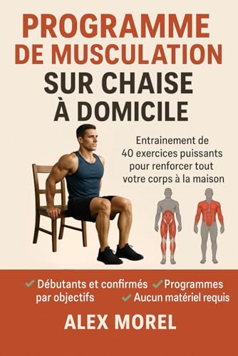 PROGRAMME DE MUSCULATION SUR CHAISE A DOMICILE: Musculation sur chaise : 40 exercices puissants, illustrés et des programmes pour débutants, confirmés et...