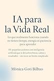 IA PARA LA VIDA REAL Lo que realmente funciona cuando no tienes tiempo, energía ni paciencia para aprender: 101 pequeñas acciones con inteligencia artificial que te devuelven horas, calma y resultado