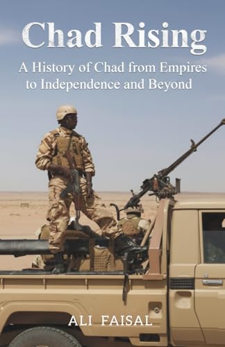 Chad Rising: A History Of Chad From Empires To Independence And Beyond
