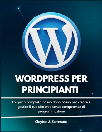 WordPress per Principianti: La guida completa passo dopo passo per creare e gestire il tuo sito web senza competenze di programmazione