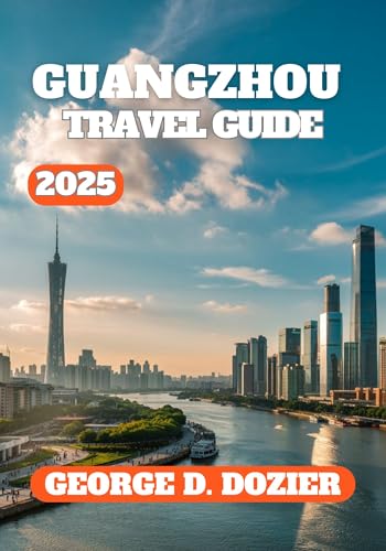 GUANGZHOU TRAVEL GUIDE 2025: Your Essential 2025 Travel Companion for Exploring Culture, Cuisine, Attractions, and Local Tips in Guangzhou, China