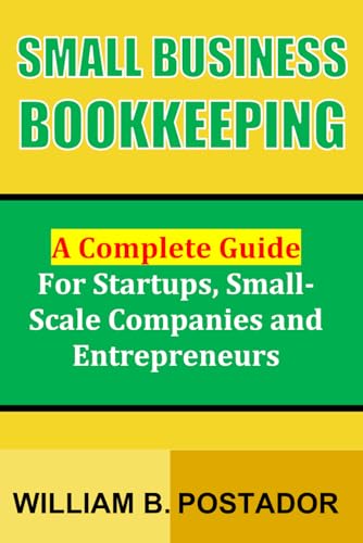 Small Business Bookkeeping: A Complete Guide for Startups, Small-Scale Companies and Entrepreneurs