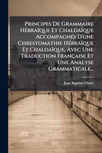 Principes De Grammaire Hébraïque Et Chaldaïque Accompagnés D'une Chrestomathie Hébraïque Et Chaldaïque, Avec Une Traduction Française Et Une Analyse Grammaticale... (French Edition)