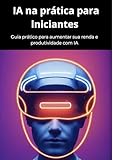IA NA PRÁTICA PARA INICIANTES: GUIA PRÁTICO PARA AUMENTAR SUA PRUDUTIVIDADE COM IA (Portuguese Edition)