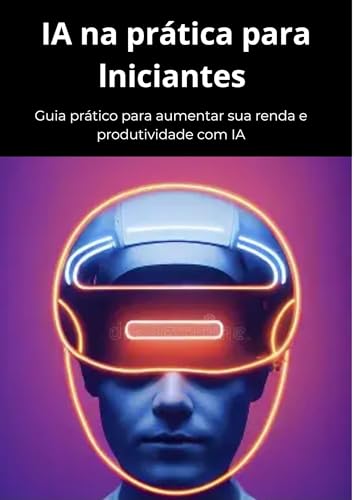 IA NA PRÁTICA PARA INICIANTES: GUIA PRÁTICO PARA AUMENTAR SUA PRUDUTIVIDADE COM IA (Portuguese Edition)