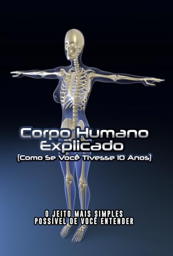 Corpo Humano Explicado (Como Se Você Tivesse 10 Anos): O Jeito Mais Simples Possível de Você Entender