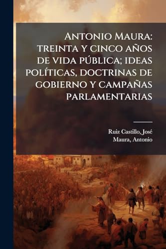 Antonio Maura: treinta y cinco años de vida pública; ideas políticas, doctrinas de gobierno y campañas parlamentarias: 2 (Spanish Edition)