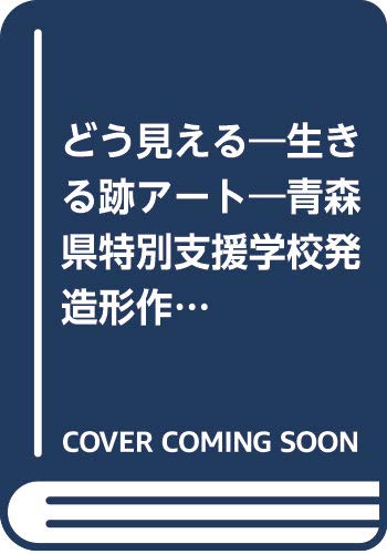 どう見える?生きる跡アート―青森県特別支援学校発造形作品展の記録