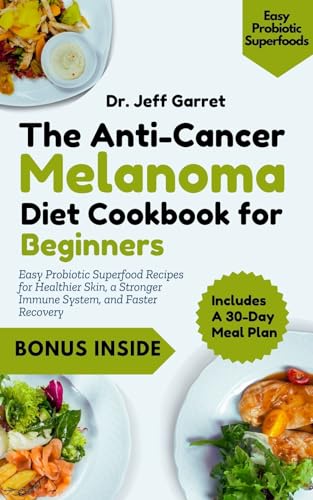 The Anti-Cancer Melanoma Diet Cookbook for Beginners: Easy Probiotic Superfood Recipes for Healthier Skin, a Stronger Immune System, and Faster Recovery