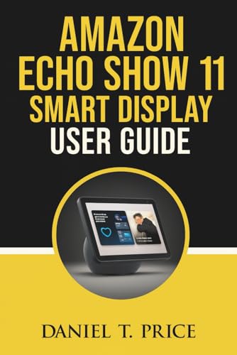 Amazon Echo Show 11 Smart Display User Guide: Hands-on instructions for touchscreen entertainment routines device privacy and smart-device pairing