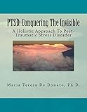 PTSD: Conquering The Invisible: - A Holistic Approach to Post-Traumatic Stress Disorder -