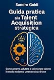  Guida pratica alla Talent Acquisition strategica: Come attrarre, valutare, selezionare talento in modo moderno, umano e data-driven