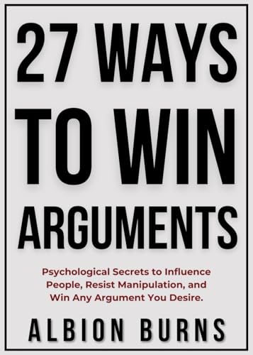 27 Ways to Win Arguments: Psychological Secrets to Influence Peop...