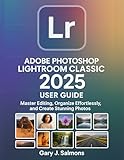 Adobe Photoshop Lightroom Classic 2025 User Guide: Master Editing, Organize Effortlessly, and Create Stunning Photos