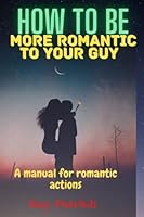 How to be more romantic to your guy: A manual for romantic actions B0BJYPXPQK Book Cover