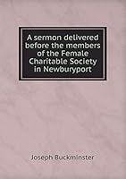 A Sermon Delivered Before the Members of the Female Charitable Society in Newburyport 5519164924 Book Cover