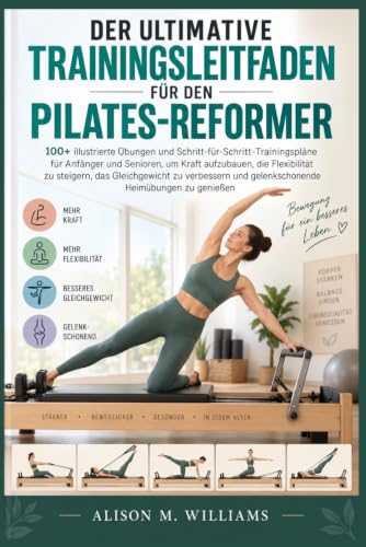 DER ULTIMATIVE TRAININGSLEITFADEN FÜR DEN PILATES-REFORMER: 100+ illustrierte Übungen und Schritt-für-Schritt-Trainingspläne für Anfänger und ... zu steigern, das Gleichgewicht zu verbessern