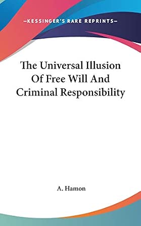 The Universal Illusion Of Free Will And Criminal Responsibility: Hamon ...