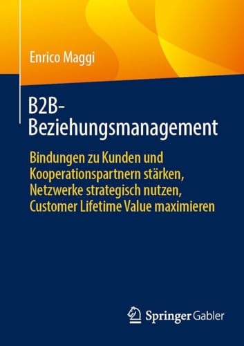 B2B-Beziehungsmanagement: Bindungen zu Kunden und Kooperationspartnern stärken, Netzwerke strategisch nutzen, Customer Lifetime Value maximieren