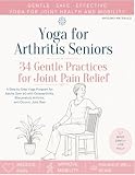 Yoga for Arthritis Seniors: 34 Gentle Practices for Joint Pain Relief, A Step by Step Yoga Program for Adults Over 60 with Osteoarthritis, Rheumatoid Arthritis, and Chronic Joint Pain