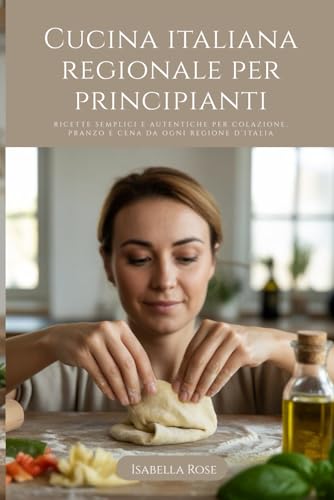 Cucina italiana regionale per principianti: Ricette semplici e autentiche per colazione, pranzo e cena da ogni regione d’Italia