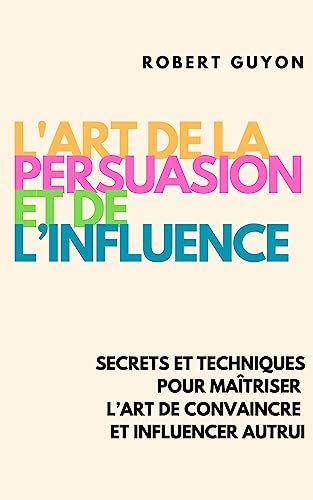 L’Art de la Persuasion et de l’Influence: Secrets et Techniques pour Maîtriser l’Art de Convaincre et Influencer Autrui (Éveil Moderne) (French Edition)