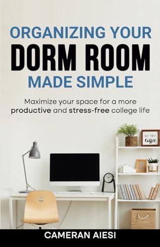 Organizing Your Dorm Room Made Simple: Maximize your space for a more productive and stress-free college life