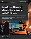 Music for Film and Game Soundtracks with FL Studio: Learn music production, compose orchestral music, and launch your music career