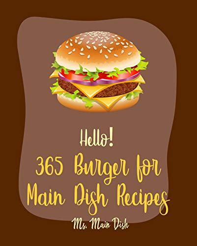 Hello! 365 Burger for Main Dish Recipes: Best Burger for Main Dish Cookbook Ever For Beginners [Vegan Burger Cookbook, Slider Cookbook, Ground Turkey Cookbook, Stuffed Burger Recipe Book] [Book 1]
