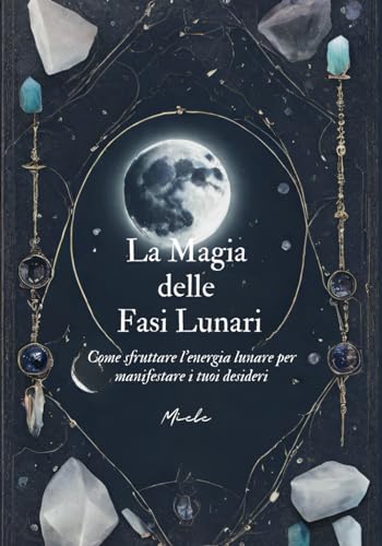 La magia delle fasi lunari: Come sfruttare l’energia lunare per manifestare i tuoi desider