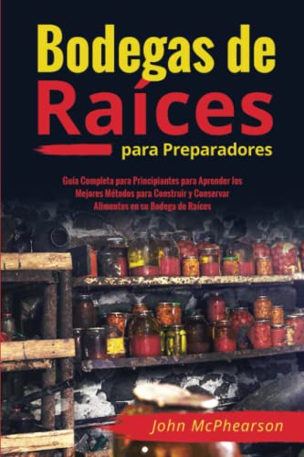 Bodegas de Raíces para Preparadores: Guía Completa para Principiantes para Aprender los Mejores Métodos para Construir y Conservar Alimentos en su Bodega de Raíces