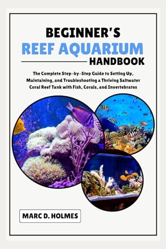 Beginner's Reef Aquarium Handbook: The Complete Step-by-Step Guide to Setting Up, Maintaining, and Troubleshooting a Thriving Saltwater Coral Reef Tank with Fish, Corals, and Invertebrates