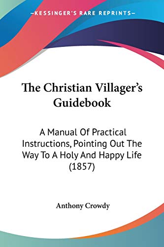 The Christian Villager's Guidebook: A Manual Of Practical Instructions, Pointing Out The Way To A Holy And Happy Life (1857)