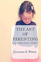 The Art of Parenting: Love Letters from a Mother 1514303167 Book Cover
