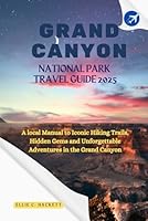 Grand Canyon National Park Travel Guide 2025: A local Manual to Iconic Hiking Trails, Hidden Gems and Unforgettable Adventures in the Grand Canyon B0F6D1K3P5 Book Cover
