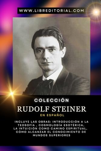 Colección RUDOLF STEINER en Español: Incluye Las Obras: Introducción a la Teosofía, Cosmología Esotérica, La Intuición como Camino Espiritual, Cómo Alcanzar el Conocimiento de Mundos Superiores