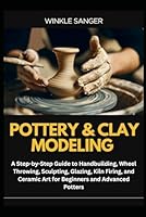 POTTERY & CLAY MODELING: A Step-by-Step Guide to Handbuilding, Wheel Throwing, Sculpting, Glazing, Kiln Firing, and Ceramic Art for Beginners and Advanced Potters B0F62TW5XR Book Cover