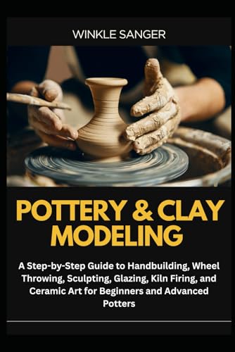 POTTERY & CLAY MODELING: A Step-by-Step Guide to Handbuilding, Wheel Throwing, Sculpting, Glazing, Kiln Firing, and Ceramic Art for Beginners and Advanced Potters