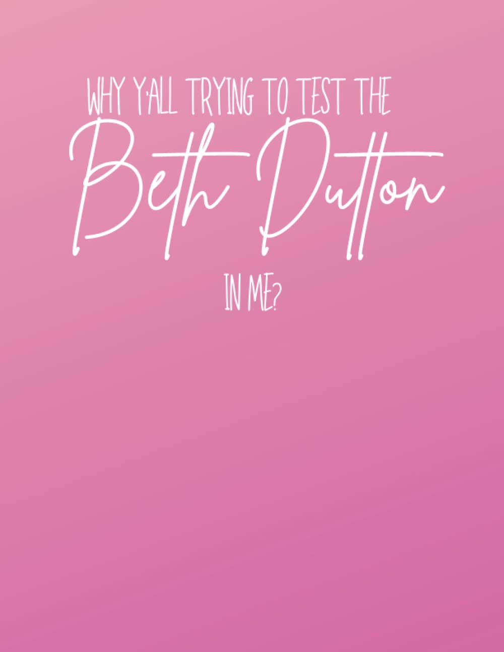 Why Y'all Trying to Test the Beth Dutton in Me?-Notebook: 8.5"x11" Lined Notebook. 120 pages with horseshoe watermark . Pink Paperback