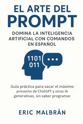 El Arte del Prompt: Domina la Inteligencia Artificial con Comandos en español: Guía práctica p...